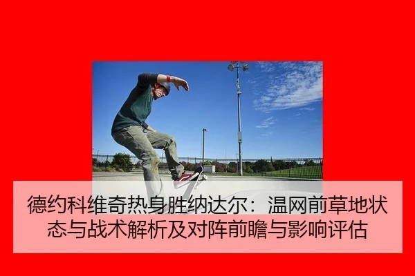 德约科维奇热身胜纳达尔：温网前草地状态与战术解析及对阵前瞻与影响评估