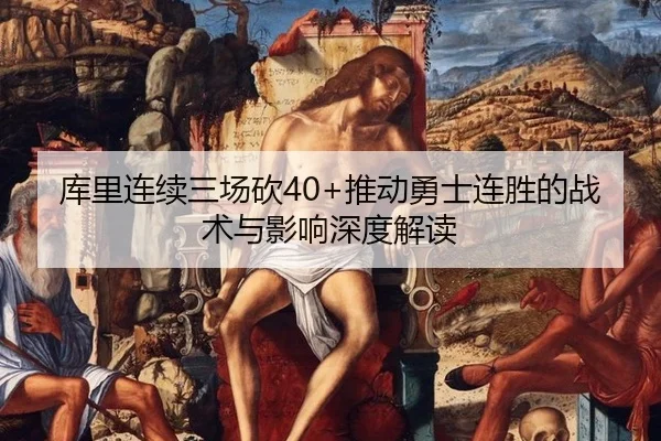 库里连续三场砍40+推动勇士连胜的战术与影响深度解读