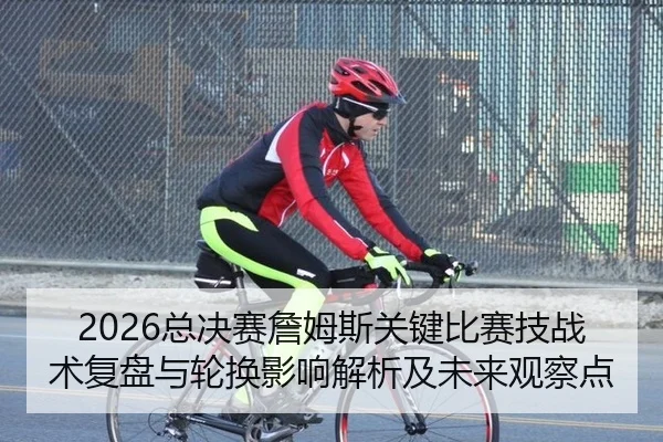 2026总决赛詹姆斯关键比赛技战术复盘与轮换影响解析及未来观察点